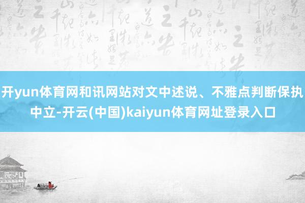 开yun体育网和讯网站对文中述说、不雅点判断保执中立-开云(中国)kaiyun体育网址登录入口