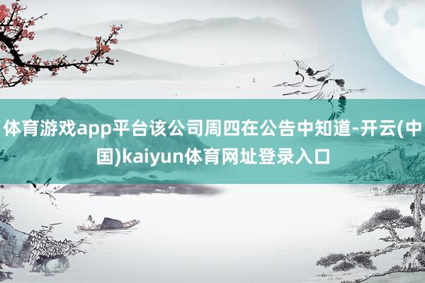 体育游戏app平台该公司周四在公告中知道-开云(中国)kaiyun体育网址登录入口