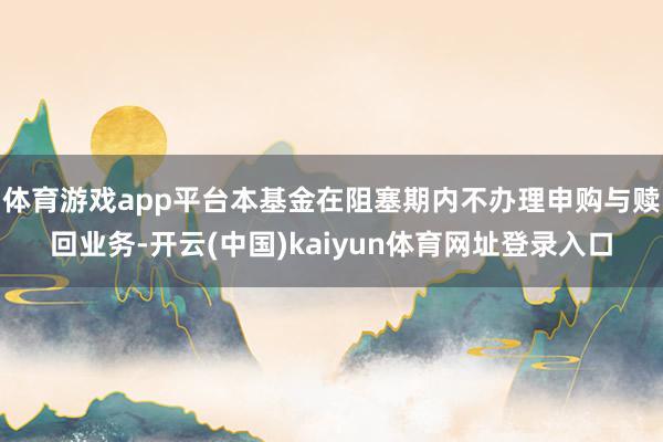 体育游戏app平台本基金在阻塞期内不办理申购与赎回业务-开云(中国)kaiyun体育网址登录入口