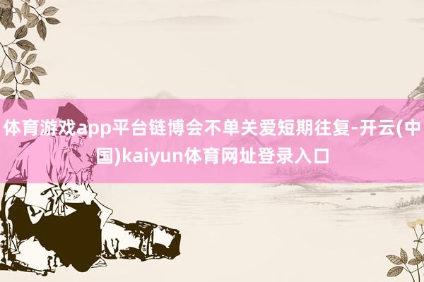 体育游戏app平台链博会不单关爱短期往复-开云(中国)kaiyun体育网址登录入口