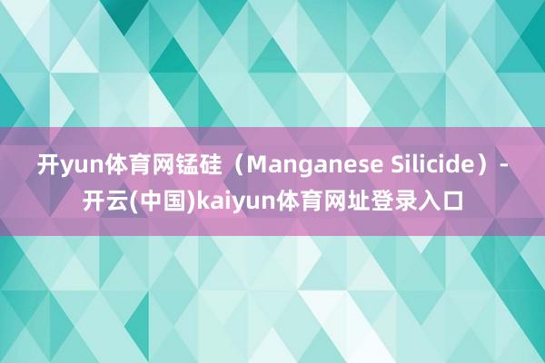 开yun体育网锰硅（Manganese Silicide）-开云(中国)kaiyun体育网址登录入口