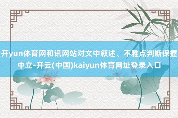 开yun体育网和讯网站对文中叙述、不雅点判断保握中立-开云(中国)kaiyun体育网址登录入口