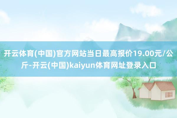 开云体育(中国)官方网站当日最高报价19.00元/公斤-开云(中国)kaiyun体育网址登录入口